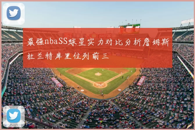 最强nbaSS球星实力对比分析詹姆斯杜兰特库里位列前三