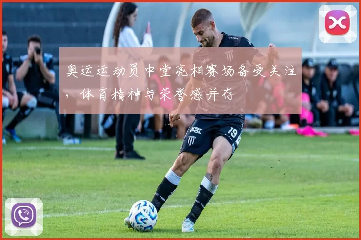 奥运运动员中堂亮相赛场备受关注,体育精神与荣誉感并存