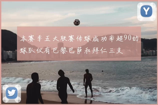 本赛季五大联赛传球成功率超90的球队仅有巴黎巴萨和拜仁三支