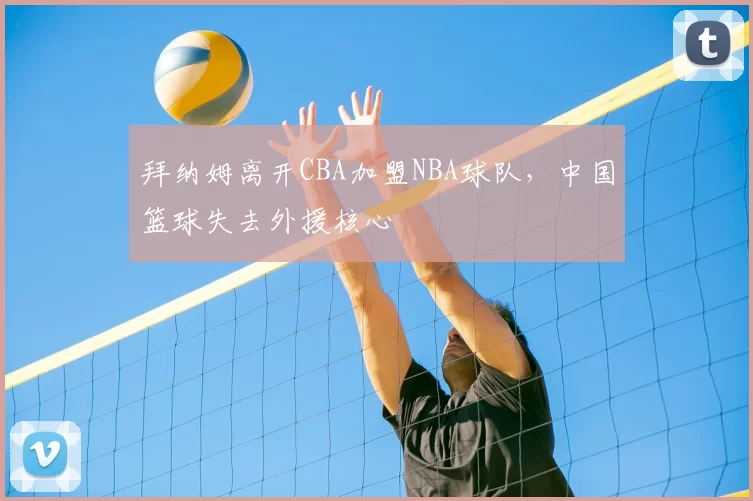 拜纳姆离开CBA加盟NBA球队，中国篮球失去外援核心