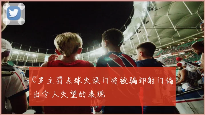 C罗主罚点球失误门将被骗却射门偏出令人失望的表现