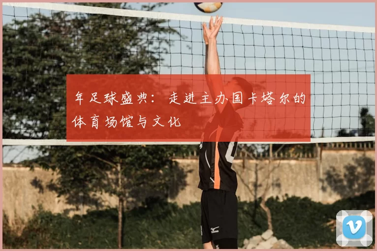 年足球盛典:走进主办国卡塔尔的体育场馆与文化