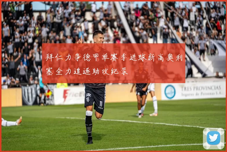 拜仁力争德甲单赛季进球新高奥利塞全力追逐助攻纪录