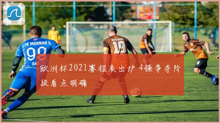 欧洲杯2021赛程表出炉 4强争夺阶段看点明确