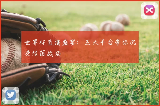 世界杯直播盛宴:五大平台带你沉浸绿茵战场