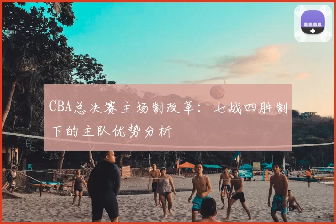 CBA总决赛主场制改革:七战四胜制下的主队优势分析