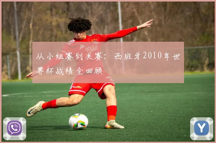 从小组赛到决赛:西班牙2010年世界杯战绩全回顾