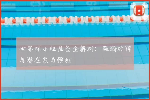 世界杯小组抽签全解析:强弱对阵与潜在黑马预测