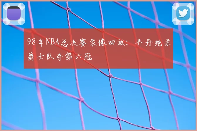 98年NBA总决赛录像回放：乔丹绝杀爵士队夺第六冠