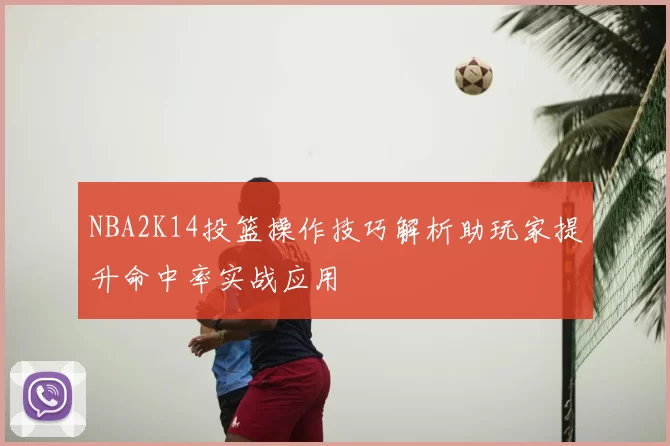 NBA2K14投篮操作技巧解析助玩家提升命中率实战应用