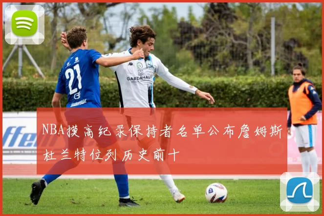 NBA摸高纪录保持者名单公布詹姆斯杜兰特位列历史前十