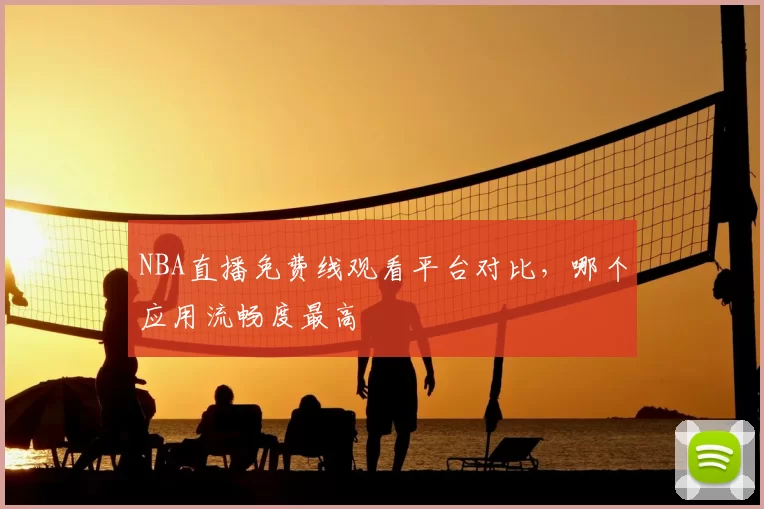 NBA直播免费线观看平台对比,哪个应用流畅度最高