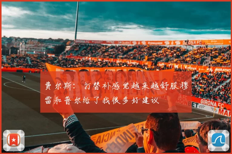 费尔斯：打替补感觉越来越舒服穆雷和普尔给了我很多好建议