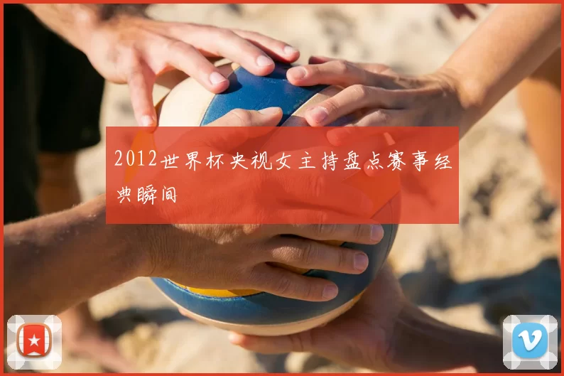 2012世界杯央视女主持盘点赛事经典瞬间