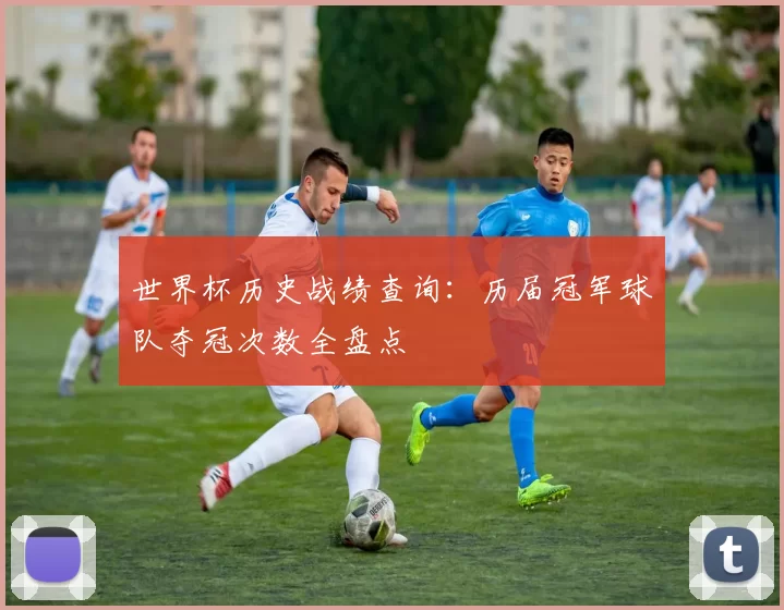 世界杯历史战绩查询:历届冠军球队夺冠次数全盘点