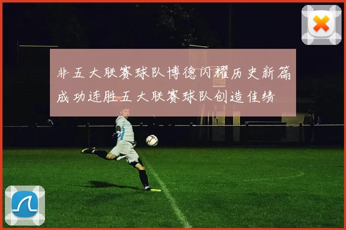 非五大联赛球队博德闪耀历史新篇成功连胜五大联赛球队创造佳绩