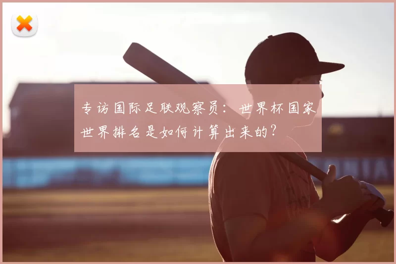 专访国际足联观察员:世界杯国家世界排名是如何计算出来的?