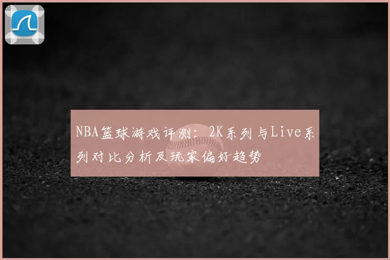 NBA篮球游戏评测：2K系列与Live系列对比分析及玩家偏好趋势