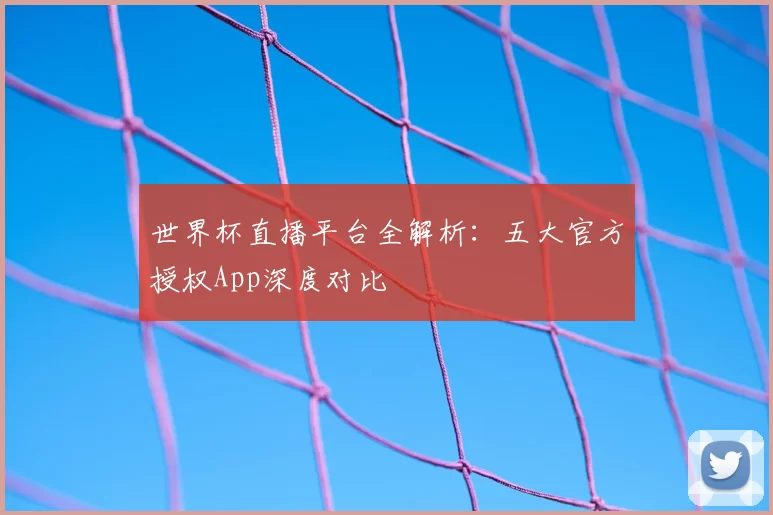 世界杯直播平台全解析：五大官方授权App深度对比