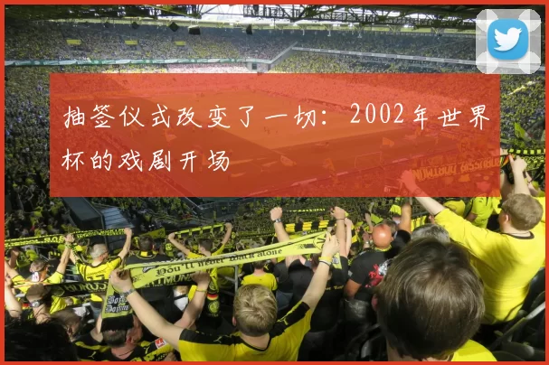 抽签仪式改变了一切:2002年世界杯的戏剧开场