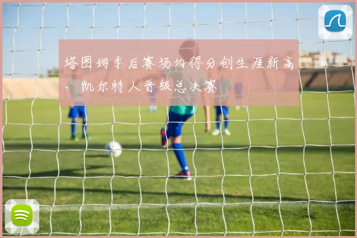 塔图姆季后赛场均得分创生涯新高，凯尔特人晋级总决赛
