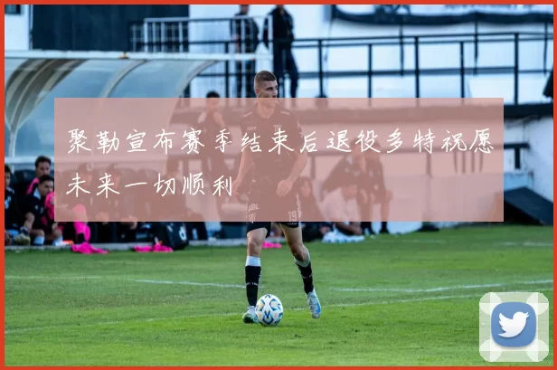 聚勒宣布赛季结束后退役多特祝愿未来一切顺利