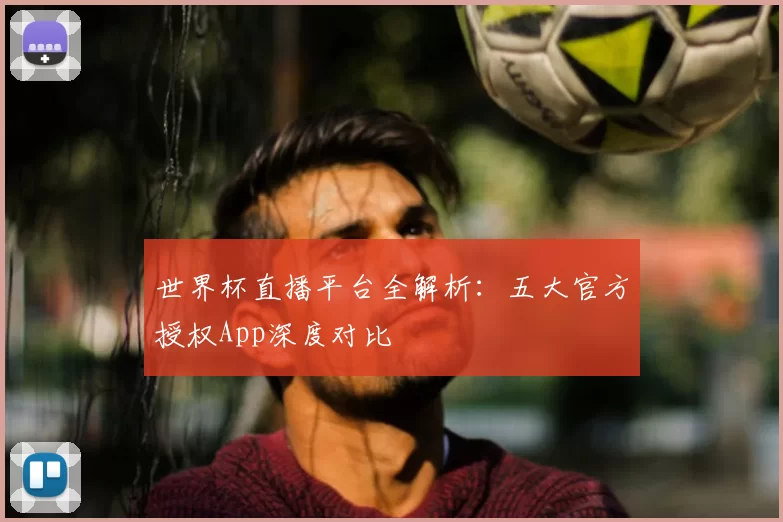 世界杯直播平台全解析:五大官方授权App深度对比