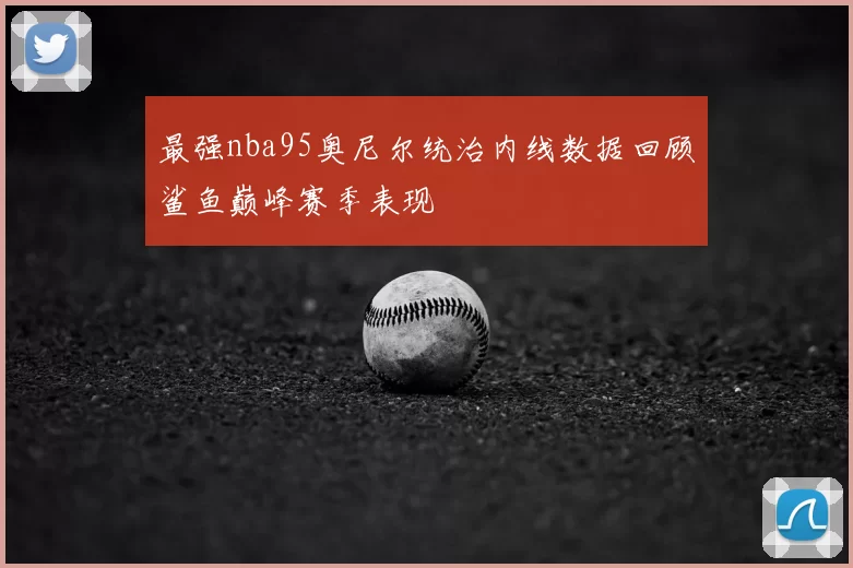 最强nba95奥尼尔统治内线数据回顾鲨鱼巅峰赛季表现