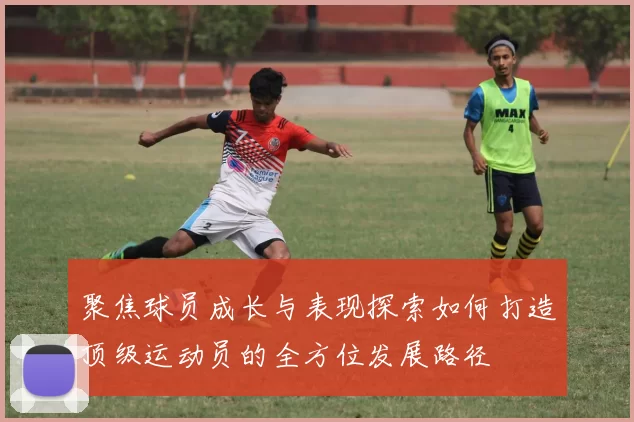 聚焦球员成长与表现探索如何打造顶级运动员的全方位发展路径