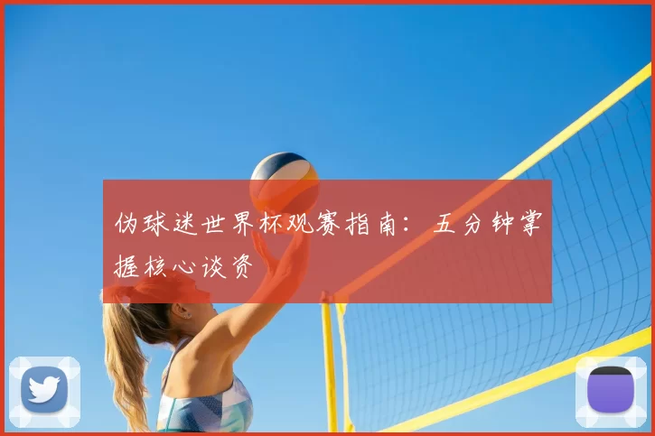 伪球迷世界杯观赛指南:五分钟掌握核心谈资