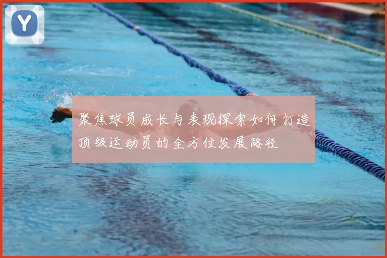 聚焦球员成长与表现探索如何打造顶级运动员的全方位发展路径