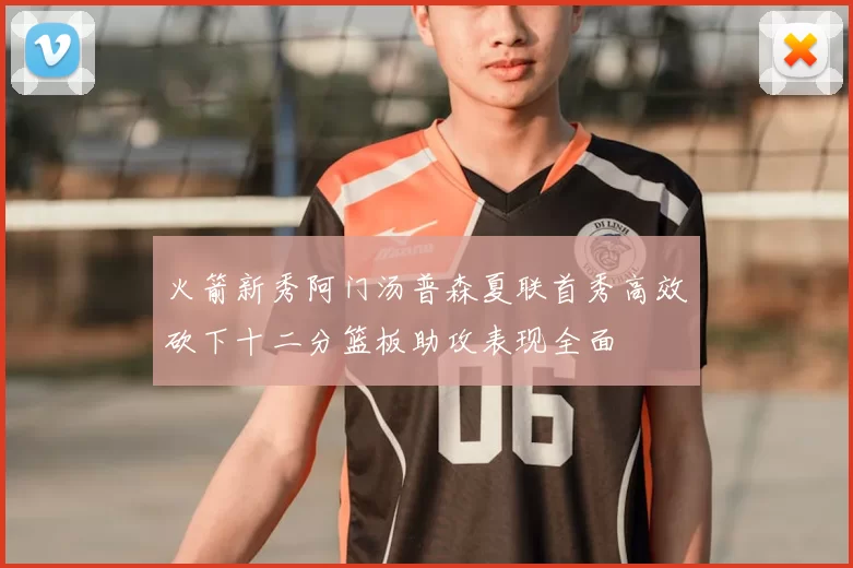 火箭新秀阿门汤普森夏联首秀高效砍下十二分篮板助攻表现全面