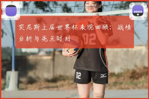 突尼斯上届世界杯表现回顾:战绩分析与亮点时刻