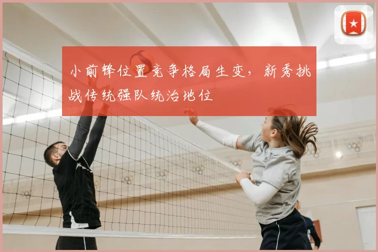 小前锋位置竞争格局生变,新秀挑战传统强队统治地位