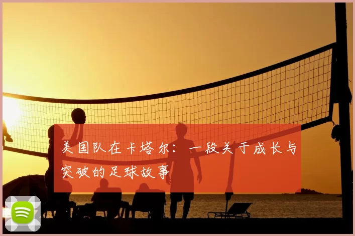 美国队在卡塔尔:一段关于成长与突破的足球故事