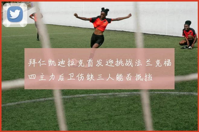拜仁凯迪拉克首发迎挑战法兰克福四主力后卫伤缺三人能否抵挡