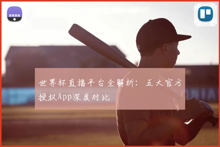 世界杯直播平台全解析:五大官方授权App深度对比