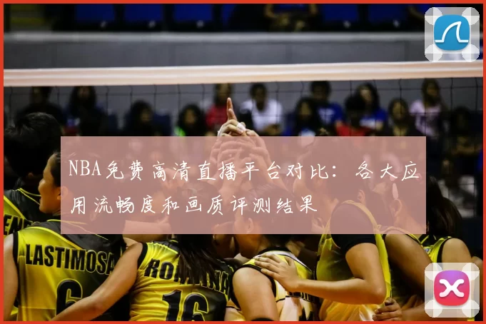 NBA免费高清直播平台对比：各大应用流畅度和画质评测结果
