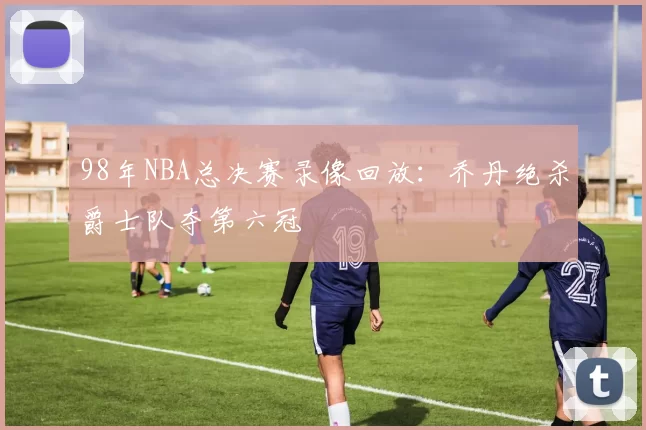 98年NBA总决赛录像回放：乔丹绝杀爵士队夺第六冠
