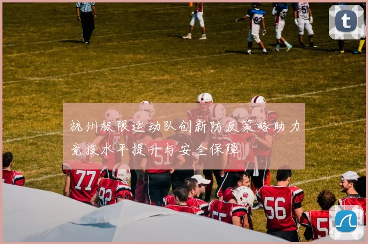 杭州极限运动队创新防反策略助力竞技水平提升与安全保障