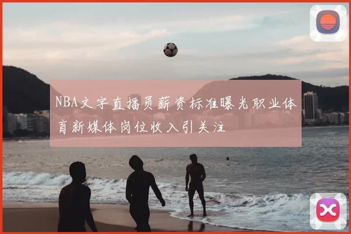 NBA文字直播员薪资标准曝光职业体育新媒体岗位收入引关注