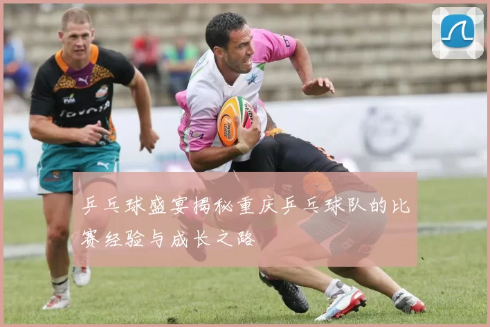 乒乓球盛宴揭秘重庆乒乓球队的比赛经验与成长之路