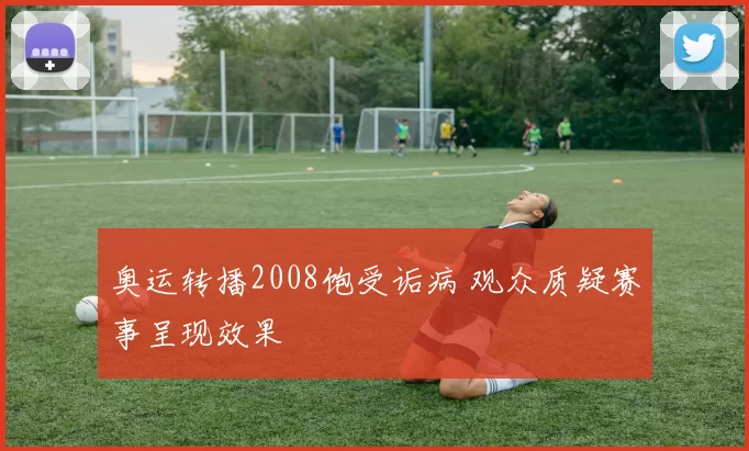 奥运转播2008饱受诟病 观众质疑赛事呈现效果