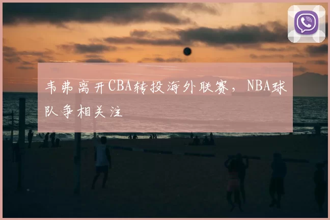 韦弗离开CBA转投海外联赛，NBA球队争相关注
