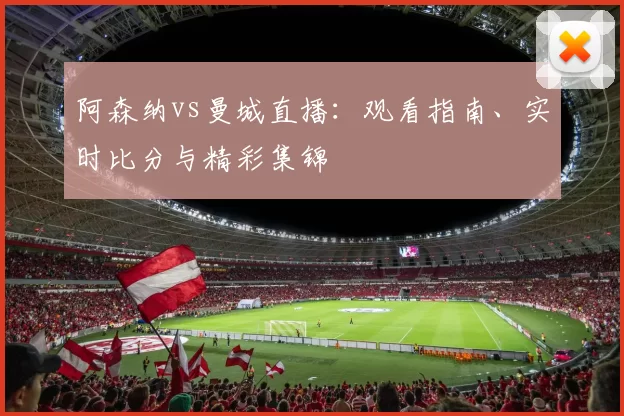 阿森纳vs曼城直播:观看指南、实时比分与精彩集锦