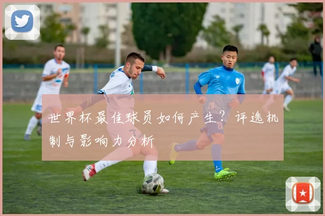 世界杯最佳球员如何产生?评选机制与影响力分析