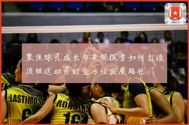聚焦球员成长与表现探索如何打造顶级运动员的全方位发展路径
