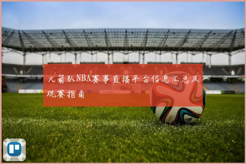 火箭队NBA赛事直播平台信息汇总及观赛指南