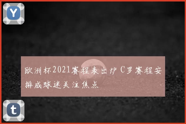 欧洲杯2021赛程表出炉 C罗赛程安排成球迷关注焦点