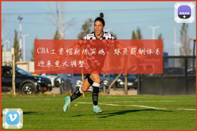 CBA工资帽新规实施,球员薪酬体系迎来重大调整